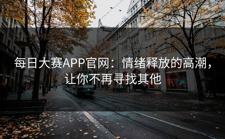 每日大赛APP官网：情绪释放的高潮，让你不再寻找其他