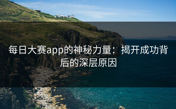 每日大赛app的神秘力量：揭开成功背后的深层原因