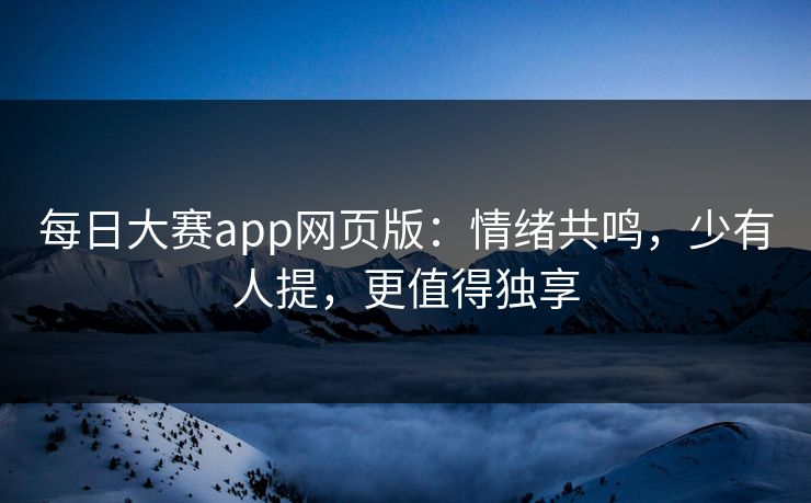 每日大赛app网页版:情绪共鸣,少有人提,更值得独享 每日大赛app网页版:情绪共鸣,少有人提,更值得独享
