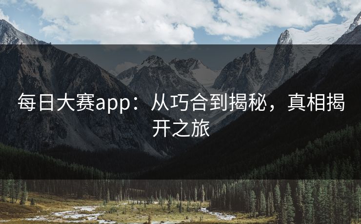 每日大赛app:从巧合到揭秘,真相揭开之旅 每日大赛app:从巧合到揭秘,真相揭开之旅