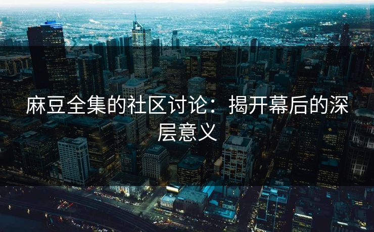 麻豆全集的社区讨论：揭开幕后的深层意义