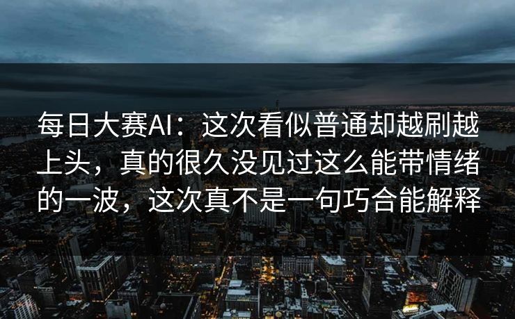 每日大赛AI：这次看似普通却越刷越上头，真的很久没见过这么能带情绪的一波，这次真不是一句巧合能解释