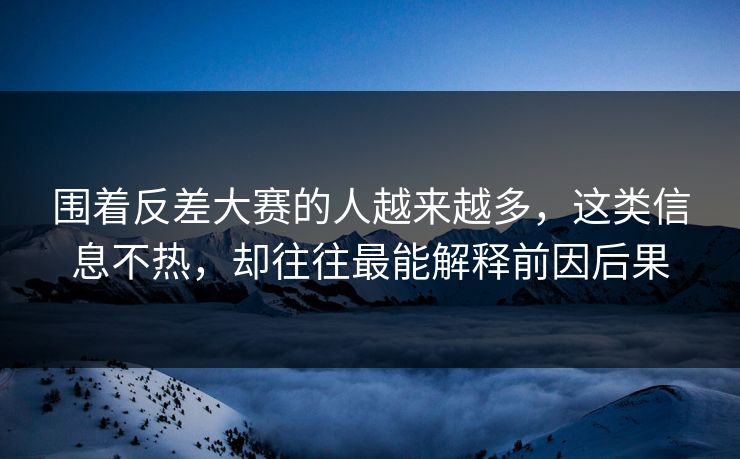围着反差大赛的人越来越多,这类信息不热,却往往最能解释前因后果 围着反差大赛的人越来越多,这类信息不热,却往往最能解释前因后果