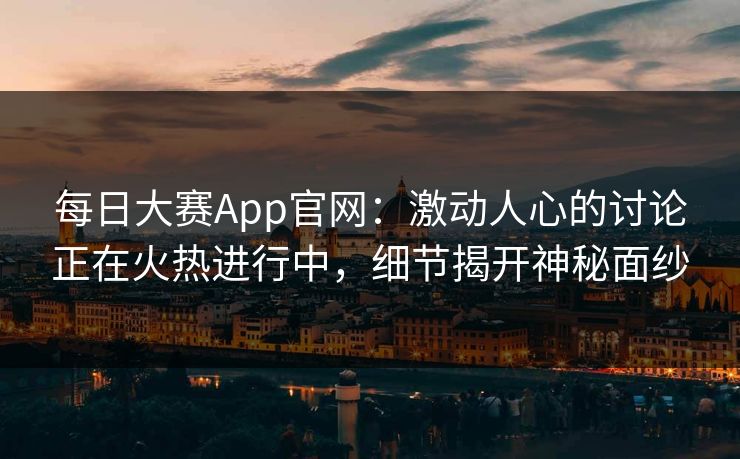 每日大赛App官网：激动人心的讨论正在火热进行中，细节揭开神秘面纱