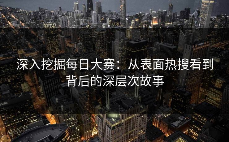 深入挖掘每日大赛：从表面热搜看到背后的深层次故事