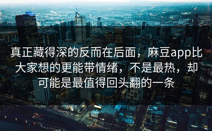 真正藏得深的反而在后面，麻豆app比大家想的更能带情绪，不是最热，却可能是最值得回头翻的一条