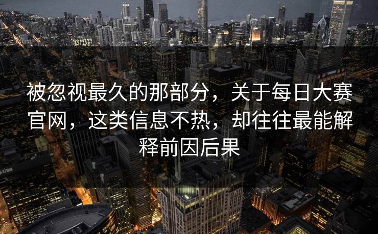 被忽视最久的那部分，关于每日大赛官网，这类信息不热，却往往最能解释前因后果