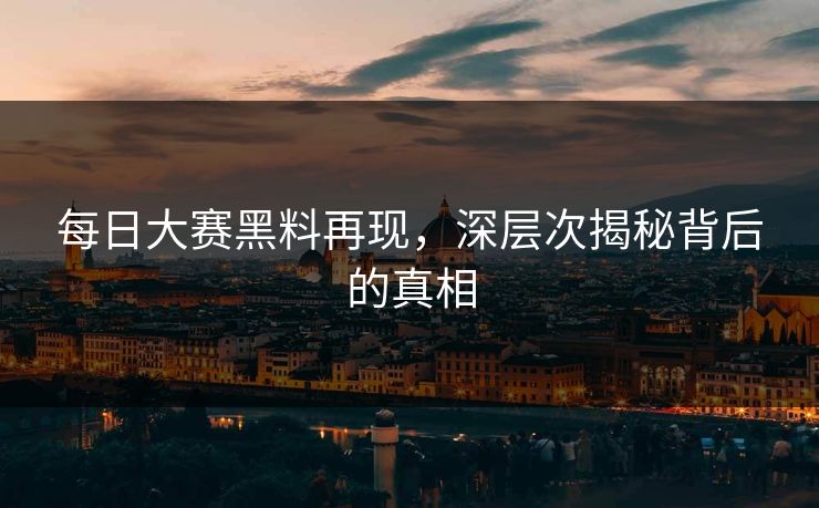 每日大赛黑料再现，深层次揭秘背后的真相
