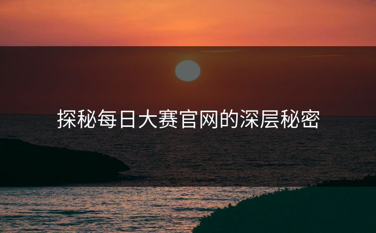 探秘每日大赛官网的深层秘密