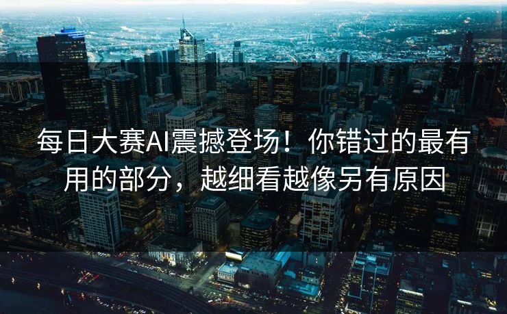 每日大赛AI震撼登场！你错过的最有用的部分，越细看越像另有原因