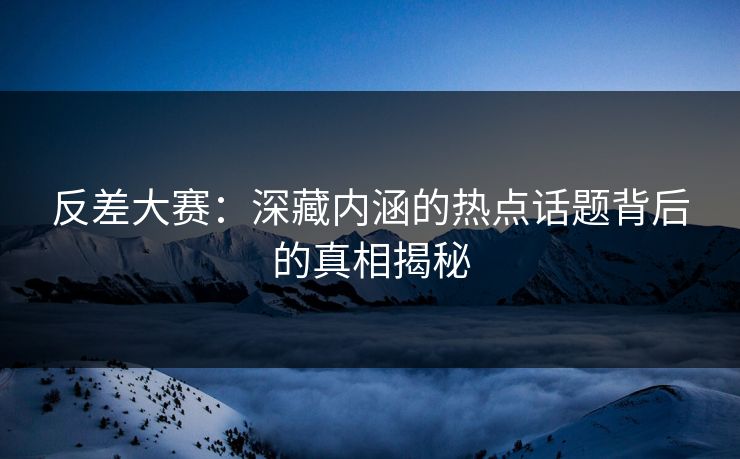 反差大赛：深藏内涵的热点话题背后的真相揭秘