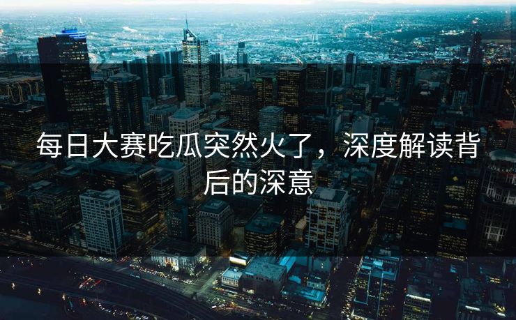 每日大赛吃瓜突然火了，深度解读背后的深意