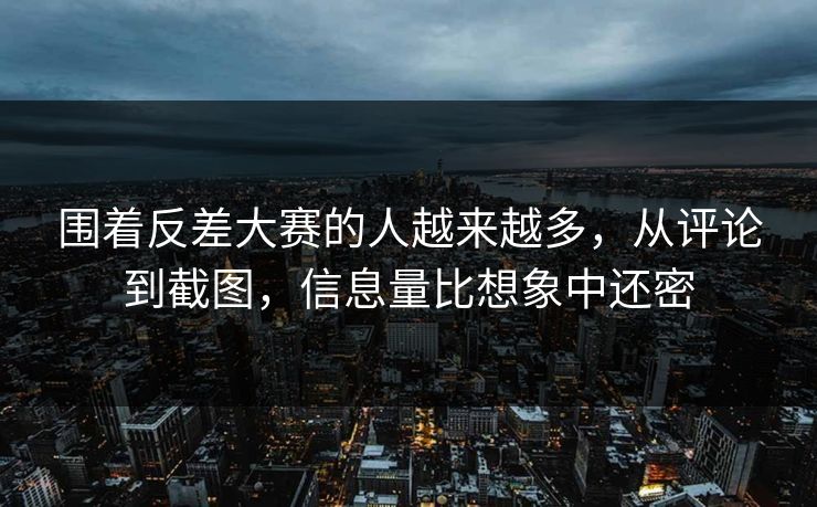 围着反差大赛的人越来越多，从评论到截图，信息量比想象中还密