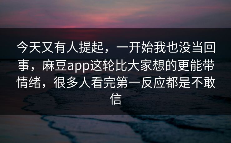今天又有人提起，一开始我也没当回事，麻豆app这轮比大家想的更能带情绪，很多人看完第一反应都是不敢信