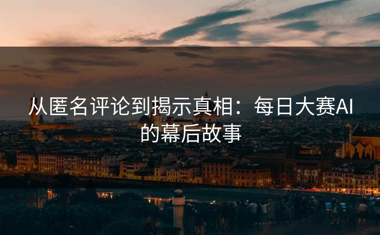 从匿名评论到揭示真相：每日大赛AI的幕后故事