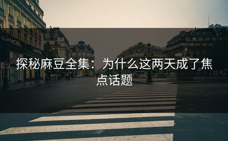 探秘麻豆全集：为什么这两天成了焦点话题