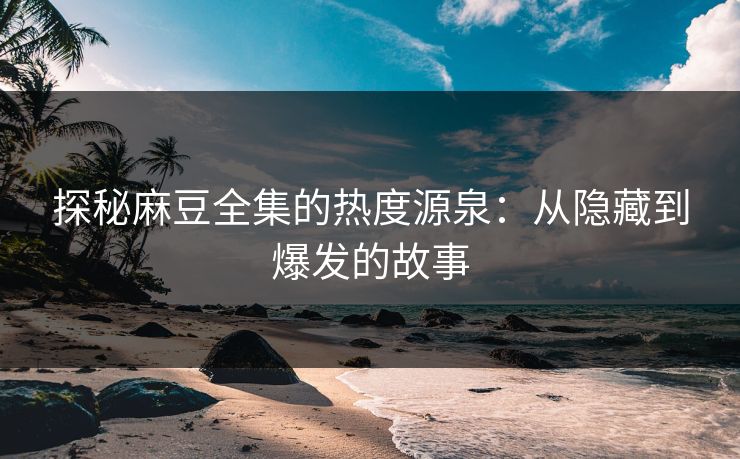 探秘麻豆全集的热度源泉:从隐藏到爆发的故事 探秘麻豆全集的热度源泉:从隐藏到爆发的故事