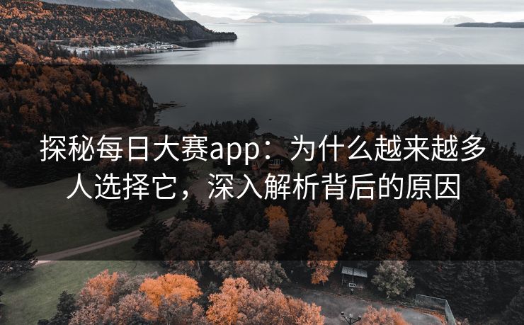 探秘每日大赛app：为什么越来越多人选择它，深入解析背后的原因
