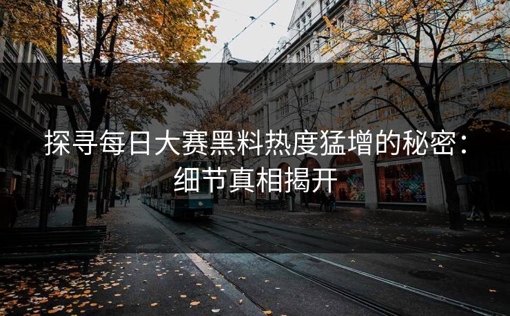 探寻每日大赛黑料热度猛增的秘密：细节真相揭开