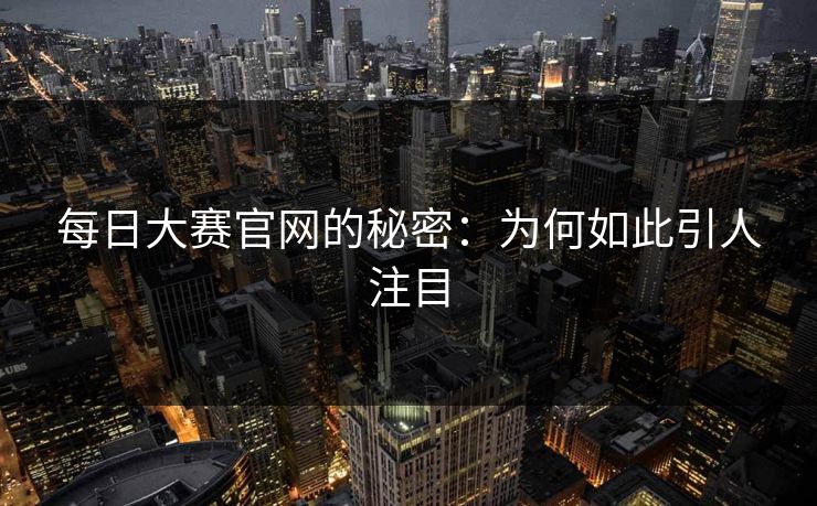 每日大赛官网的秘密：为何如此引人注目
