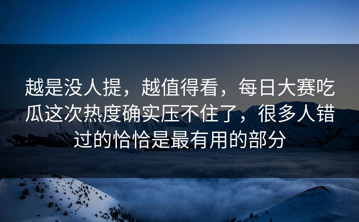 越是没人提，越值得看，每日大赛吃瓜这次热度确实压不住了，很多人错过的恰恰是最有用的部分