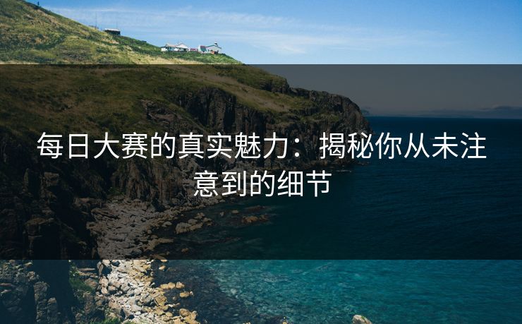 每日大赛的真实魅力：揭秘你从未注意到的细节