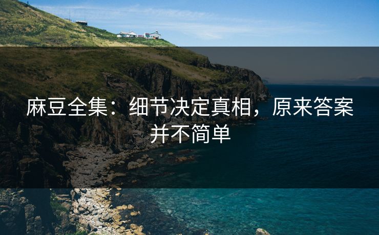 麻豆全集：细节决定真相，原来答案并不简单