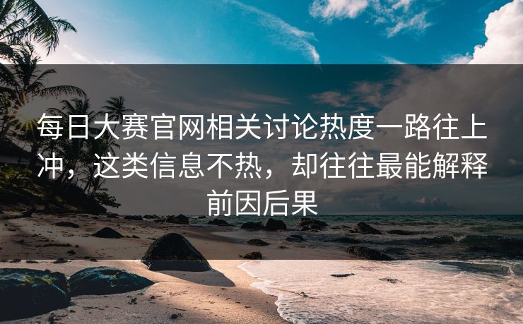 每日大赛官网相关讨论热度一路往上冲，这类信息不热，却往往最能解释前因后果
