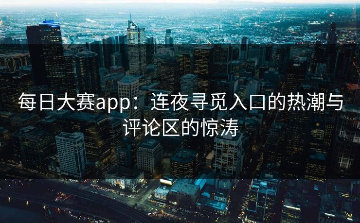每日大赛app：连夜寻觅入口的热潮与评论区的惊涛