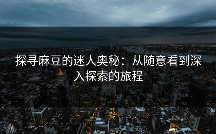 探寻麻豆的迷人奥秘：从随意看到深入探索的旅程
