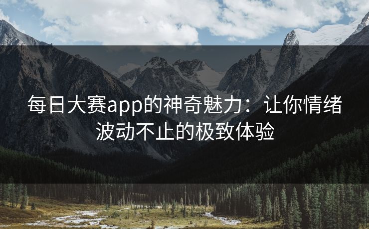 每日大赛app的神奇魅力:让你情绪波动不止的极致体验 每日大赛app的神奇魅力:让你情绪波动不止的极致体验