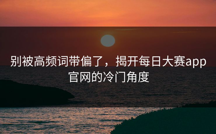 别被高频词带偏了，揭开每日大赛app官网的冷门角度