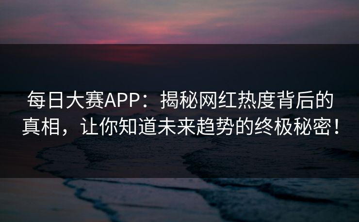 每日大赛APP：揭秘网红热度背后的真相，让你知道未来趋势的终极秘密！