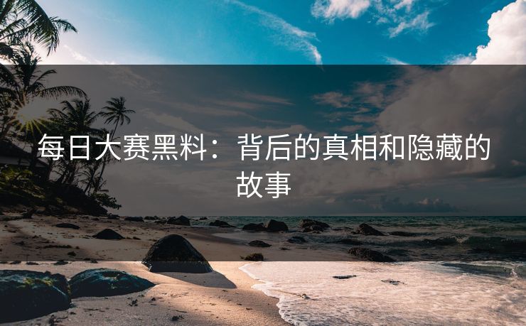 每日大赛黑料:背后的真相和隐藏的故事 每日大赛黑料:背后的真相和隐藏的故事