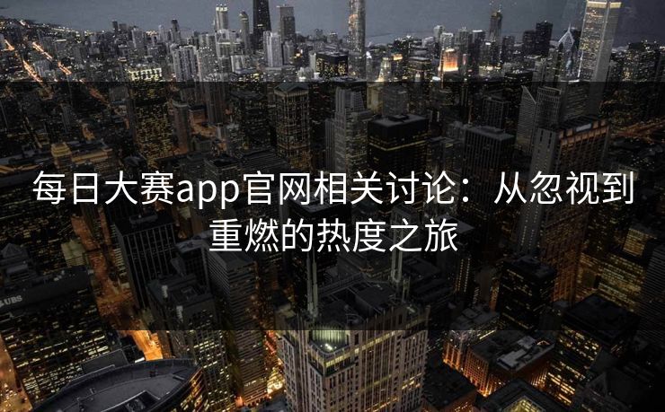 每日大赛app官网相关讨论：从忽视到重燃的热度之旅