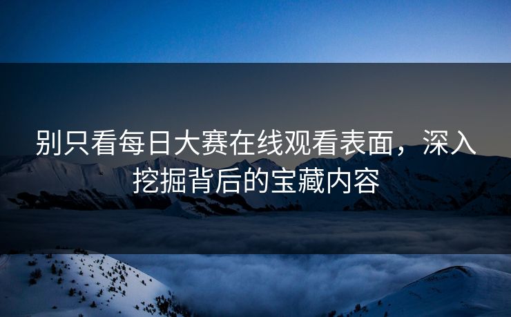 别只看每日大赛在线观看表面，深入挖掘背后的宝藏内容