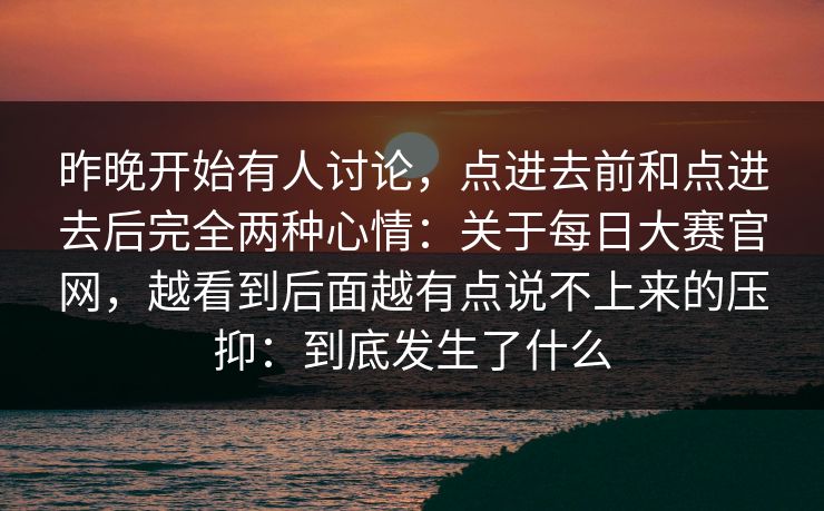 昨晚开始有人讨论，点进去前和点进去后完全两种心情：关于每日大赛官网，越看到后面越有点说不上来的压抑：到底发生了什么