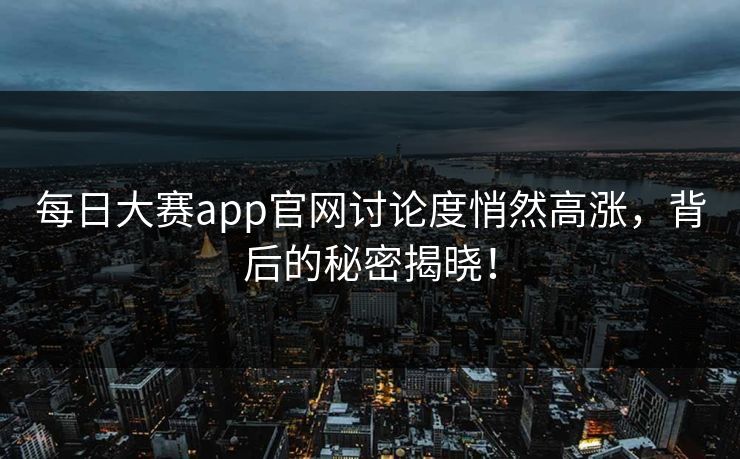 每日大赛app官网讨论度悄然高涨，背后的秘密揭晓！