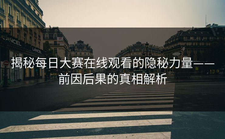 揭秘每日大赛在线观看的隐秘力量——前因后果的真相解析 揭秘每日大赛在线观看的隐秘力量——前因后果的真相解析
