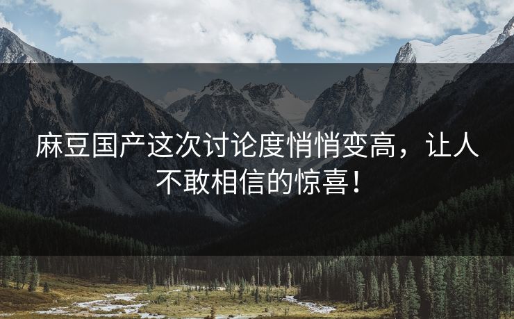 麻豆国产这次讨论度悄悄变高，让人不敢相信的惊喜！