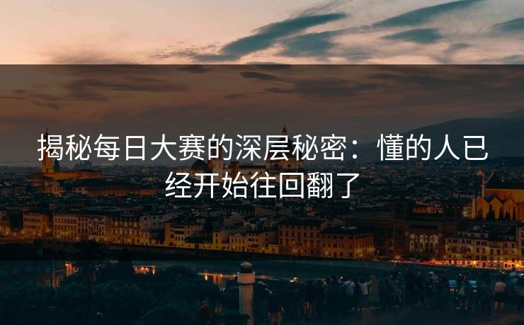 揭秘每日大赛的深层秘密：懂的人已经开始往回翻了