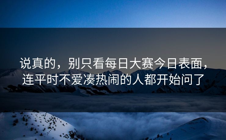 说真的，别只看每日大赛今日表面，连平时不爱凑热闹的人都开始问了