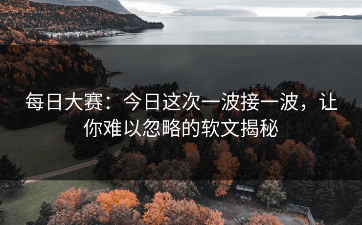 每日大赛：今日这次一波接一波，让你难以忽略的软文揭秘