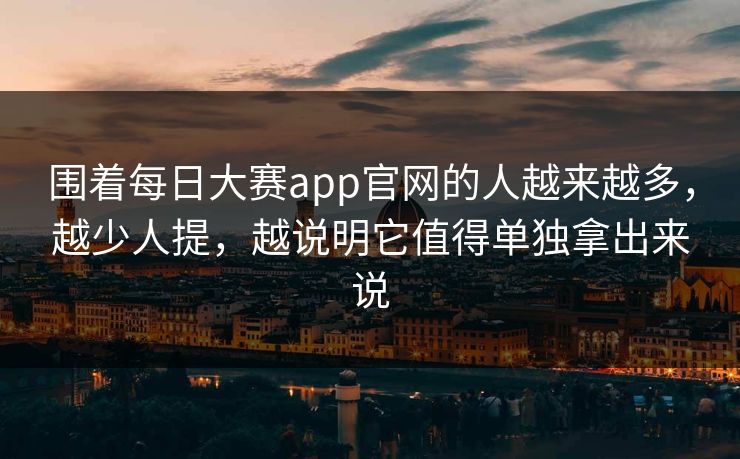 围着每日大赛app官网的人越来越多，越少人提，越说明它值得单独拿出来说