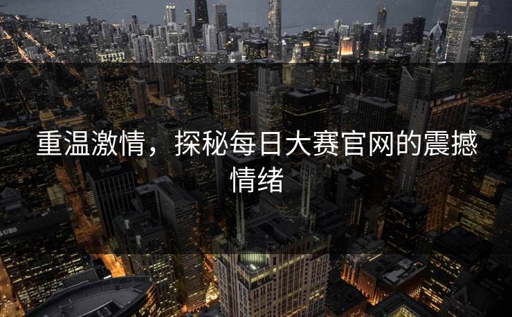 重温激情，探秘每日大赛官网的震撼情绪