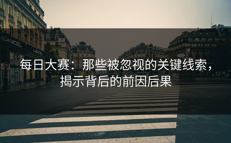 每日大赛：那些被忽视的关键线索，揭示背后的前因后果