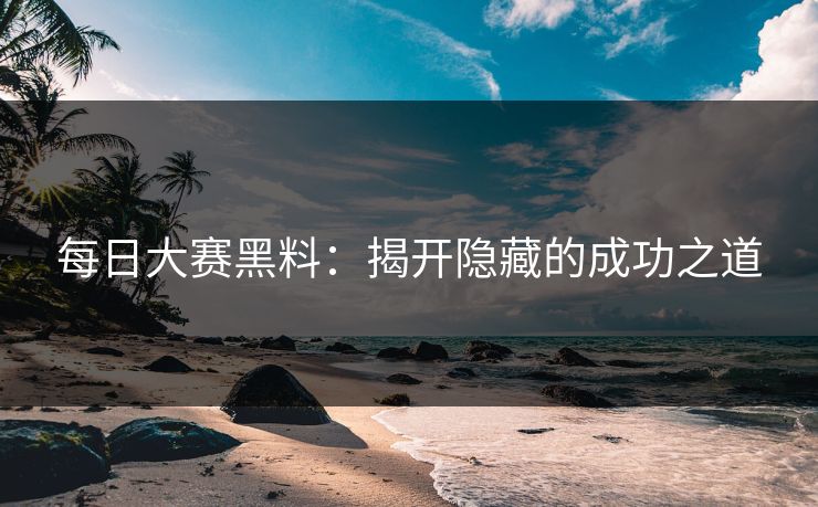 每日大赛黑料：揭开隐藏的成功之道
