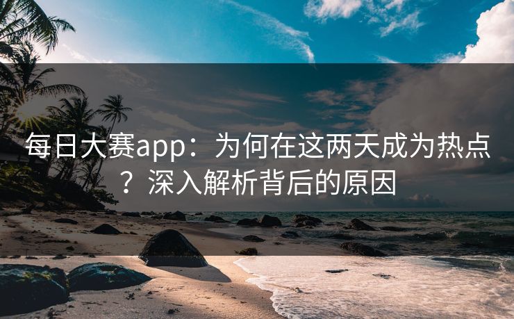每日大赛app：为何在这两天成为热点？深入解析背后的原因