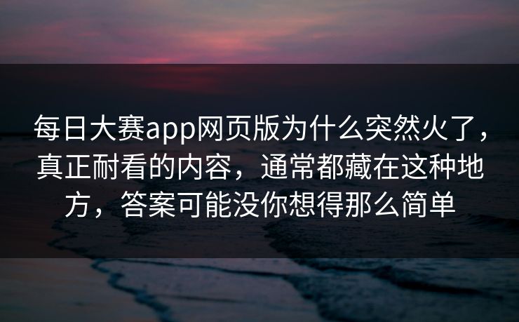 每日大赛app网页版为什么突然火了，真正耐看的内容，通常都藏在这种地方，答案可能没你想得那么简单