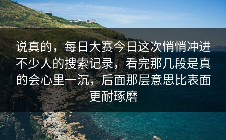 说真的，每日大赛今日这次悄悄冲进不少人的搜索记录，看完那几段是真的会心里一沉，后面那层意思比表面更耐琢磨